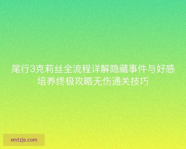 尾行3克莉丝全流程详解隐藏事件与好感培养终极攻略无伤通关技巧