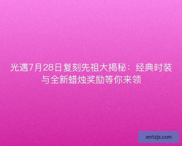 光遇7月28日复刻先祖大揭秘：经典时装与全新蜡烛奖励等你来领