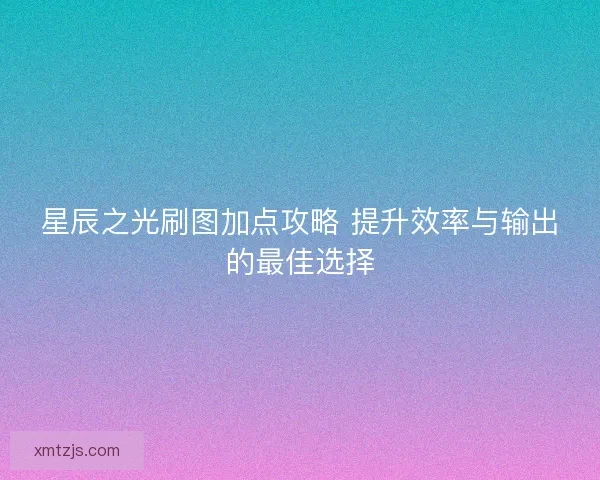 星辰之光刷图加点攻略 提升效率与输出的最佳选择