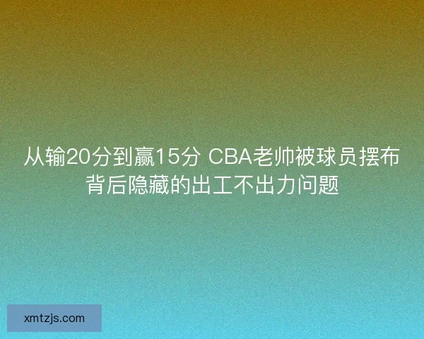 从输20分到赢15分 CBA老帅被球员摆布背后隐藏的出工不出力问题