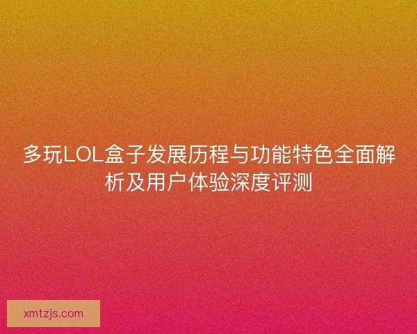 多玩LOL盒子发展历程与功能特色全面解析及用户体验深度评测