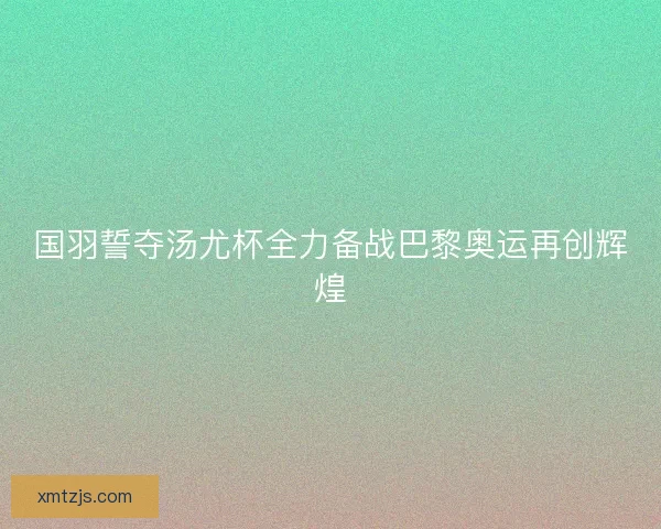 国羽誓夺汤尤杯全力备战巴黎奥运再创辉煌
