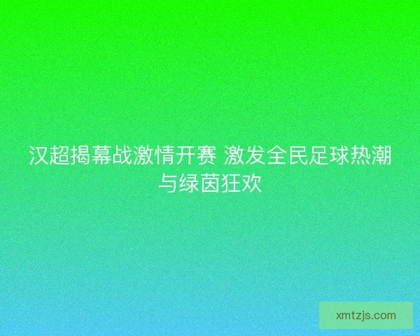 汉超揭幕战激情开赛 激发全民足球热潮与绿茵狂欢
