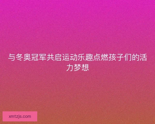 与冬奥冠军共启运动乐趣点燃孩子们的活力梦想