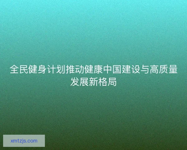 全民健身计划推动健康中国建设与高质量发展新格局