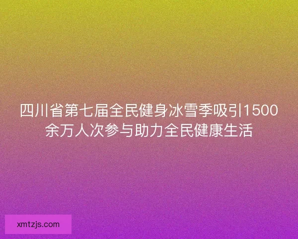 四川省第七届全民健身冰雪季吸引1500余万人次参与助力全民健康生活