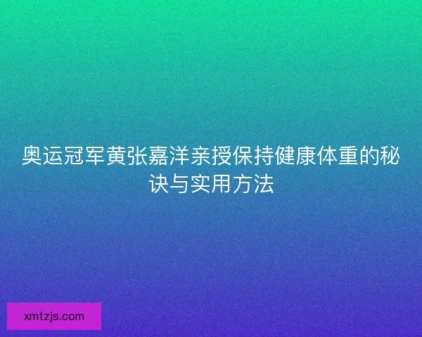 奥运冠军黄张嘉洋亲授保持健康体重的秘诀与实用方法