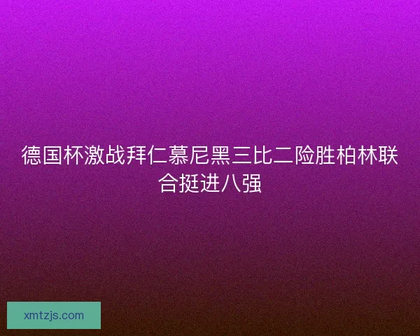 德国杯激战拜仁慕尼黑三比二险胜柏林联合挺进八强
