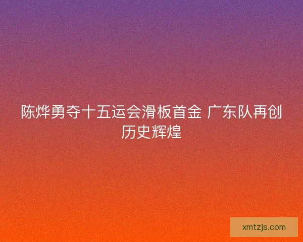 陈烨勇夺十五运会滑板首金 广东队再创历史辉煌