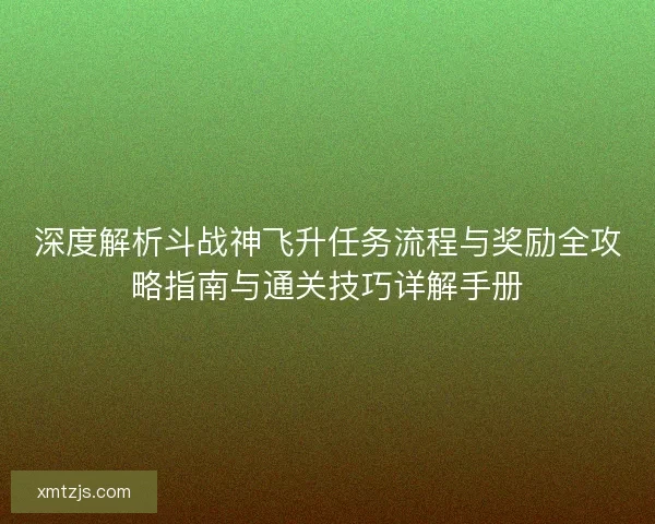 深度解析斗战神飞升任务流程与奖励全攻略指南与通关技巧详解手册