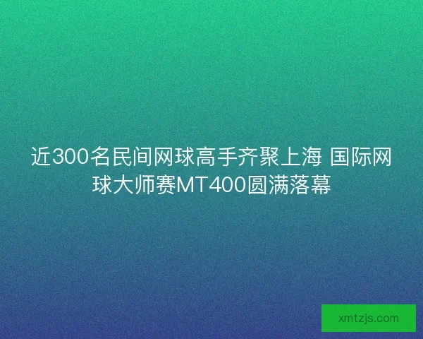 近300名民间网球高手齐聚上海 国际网球大师赛MT400圆满落幕
