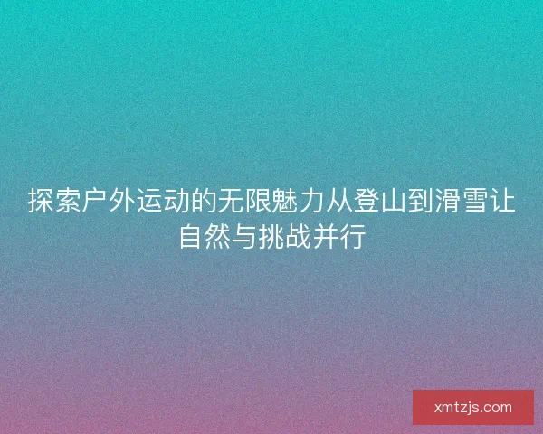 探索户外运动的无限魅力从登山到滑雪让自然与挑战并行