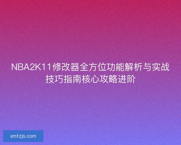 NBA2K11修改器全方位功能解析与实战技巧指南核心攻略进阶