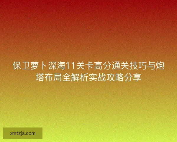 保卫萝卜深海11关卡高分通关技巧与炮塔布局全解析实战攻略分享