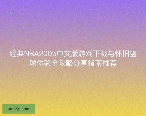 经典NBA2005中文版游戏下载与怀旧篮球体验全攻略分享指南推荐