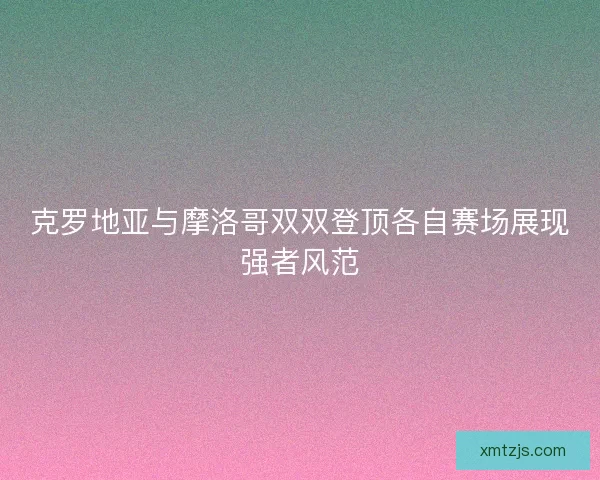 克罗地亚与摩洛哥双双登顶各自赛场展现强者风范