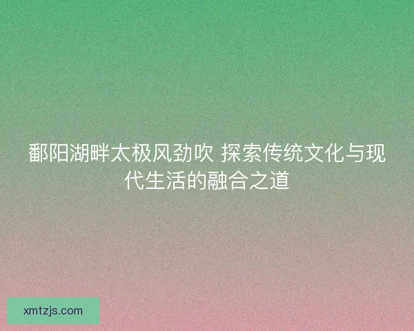 鄱阳湖畔太极风劲吹 探索传统文化与现代生活的融合之道