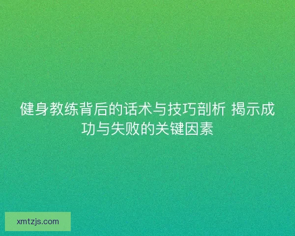 健身教练背后的话术与技巧剖析 揭示成功与失败的关键因素