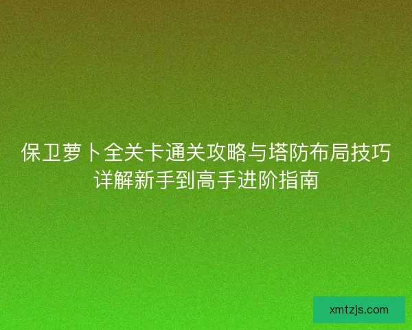 保卫萝卜全关卡通关攻略与塔防布局技巧详解新手到高手进阶指南